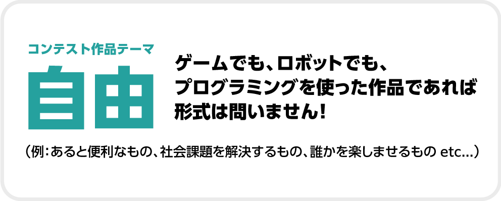 コンテスト作品テーマ「自由」　ゲームでも、ロボットでも、プログラミングを使った作品ではあれば形式は問いません！（例：あると便利なもの、社会課題を解決するもの etc..）